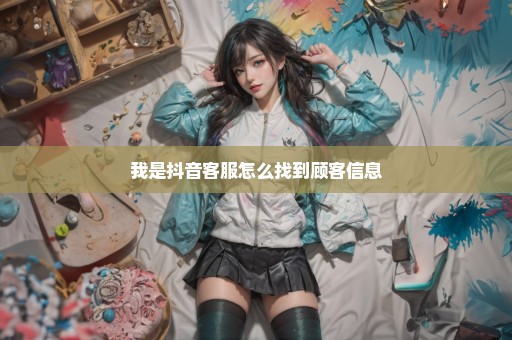 我是抖音客服怎么找到顾客信息