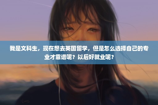 我是文科生，现在想去英国留学，但是怎么选择自己的专业才靠谱呢？以后好就业呢？