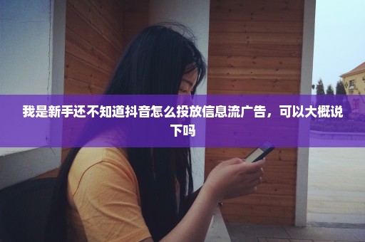 我是新手还不知道抖音怎么投放信息流广告，可以大概说下吗