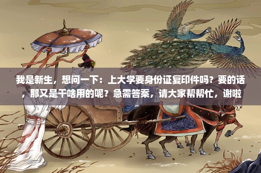 我是新生，想问一下：上大学要身份证复印件吗？要的话，那又是干啥用的呢？急需答案，请大家帮帮忙，谢啦