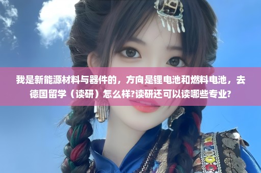 我是新能源材料与器件的，方向是锂电池和燃料电池，去德国留学（读研）怎么样?读研还可以读哪些专业?