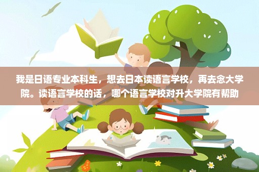 我是日语专业本科生，想去日本读语言学校，再去念大学院。读语言学校的话，哪个语言学校对升大学院有帮助