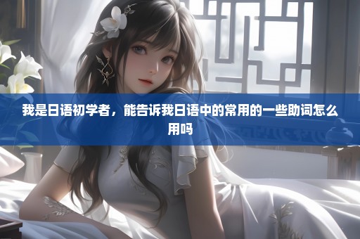 我是日语初学者，能告诉我日语中的常用的一些助词怎么用吗