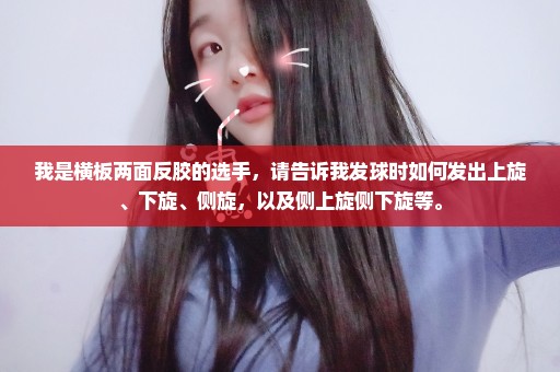 我是横板两面反胶的选手，请告诉我发球时如何发出上旋、下旋、侧旋，以及侧上旋侧下旋等。
