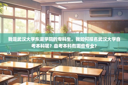 我是武汉大学东湖学院的专科生，我如何报名武汉大学自考本科呢？自考本科有哪些专业？
