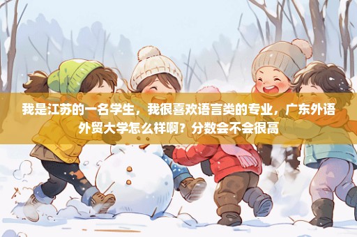 我是江苏的一名学生，我很喜欢语言类的专业，广东外语外贸大学怎么样啊？分数会不会很高