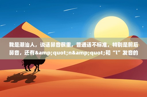 我是潮汕人，说话鼻音很重，普通话不标准，特别是前后鼻音，还有"n"和“l”发音的区别，怎么练好