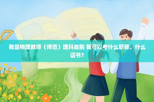 我是物理教师（师范）理科类别 我可以考什么职称，什么证书？