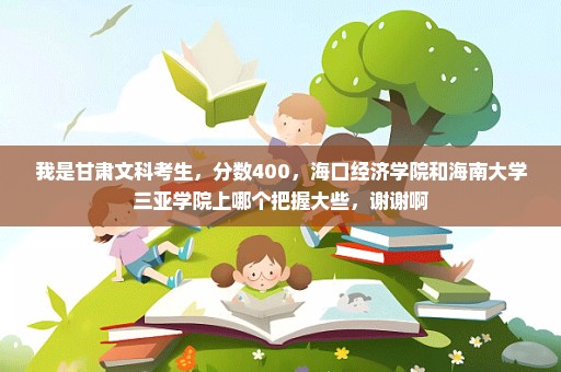我是甘肃文科考生，分数400，海口经济学院和海南大学三亚学院上哪个把握大些，谢谢啊