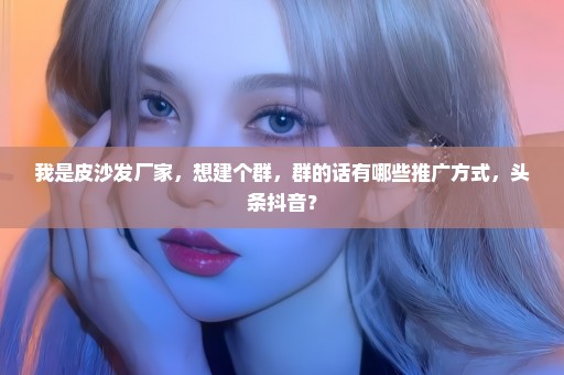 我是皮沙发厂家，想建个群，群的话有哪些推广方式，头条抖音？