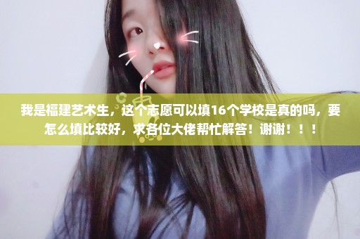 我是福建艺术生，这个志愿可以填16个学校是真的吗，要怎么填比较好，求各位大佬帮忙解答！谢谢！！！