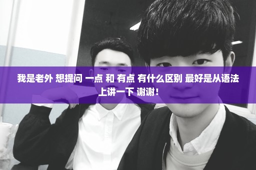我是老外 想提问 一点 和 有点 有什么区别 最好是从语法上讲一下 谢谢！