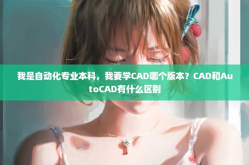 我是自动化专业本科，我要学CAD哪个版本？CAD和AutoCAD有什么区别