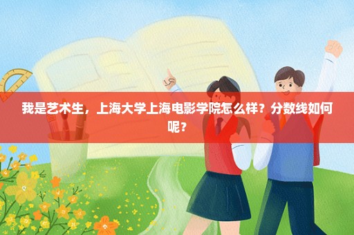 我是艺术生，上海大学上海电影学院怎么样？分数线如何呢？