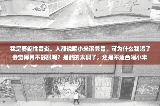 我是萎缩性胃炎。人都说喝小米粥养胃，可为什么我喝了会觉得胃不舒服呢？是熬的太稠了，还是不适合喝小米