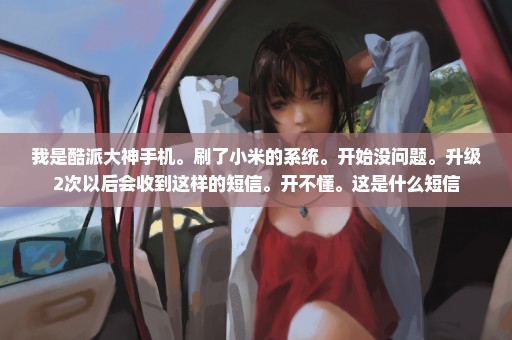 我是酷派大神手机。刷了小米的系统。开始没问题。升级2次以后会收到这样的短信。开不懂。这是什么短信