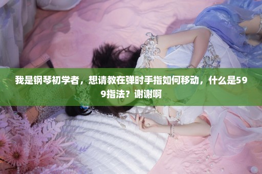 我是钢琴初学者，想请教在弹时手指如何移动，什么是599指法？谢谢啊