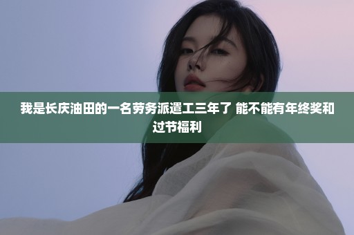 我是长庆油田的一名劳务派遣工三年了 能不能有年终奖和过节福利