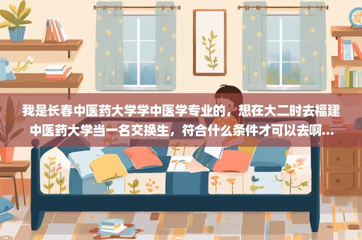 我是长春中医药大学学中医学专业的，想在大二时去福建中医药大学当一名交换生，符合什么条件才可以去啊...