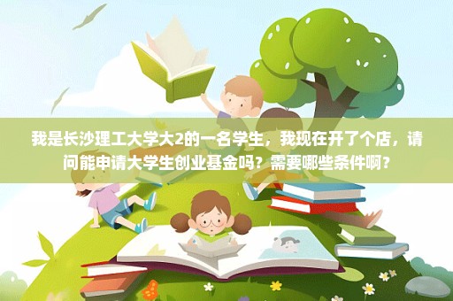我是长沙理工大学大2的一名学生，我现在开了个店，请问能申请大学生创业基金吗？需要哪些条件啊？