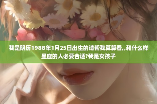我是阴历1988年1月25日出生的请帮我算算看,,和什么样星座的人必要合适?我是女孩子