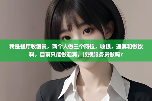 我是餐厅收银员，两个人做三个岗位，收银，迎宾和做饮料，目前只能做迎宾，该换服务员做吗？
