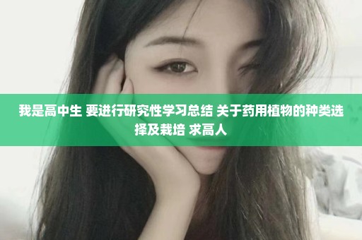我是高中生 要进行研究性学习总结 关于药用植物的种类选择及栽培 求高人