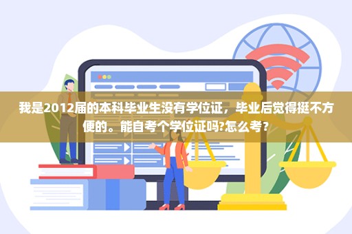 我是2012届的本科毕业生没有学位证，毕业后觉得挺不方便的。能自考个学位证吗?怎么考？