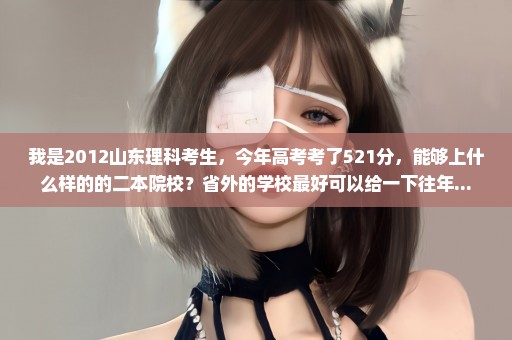 我是2012山东理科考生，今年高考考了521分，能够上什么样的的二本院校？省外的学校最好可以给一下往年...