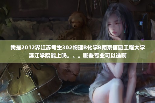 我是2012界江苏考生302物理B化学B南京信息工程大学滨江学院能上吗。。。哪些专业可以选啊