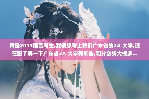 我是2013届高考生,我很想考上我们广东省的2A 大学,现在想了解一下广东省2A 大学有哪些,和分数线大概多...