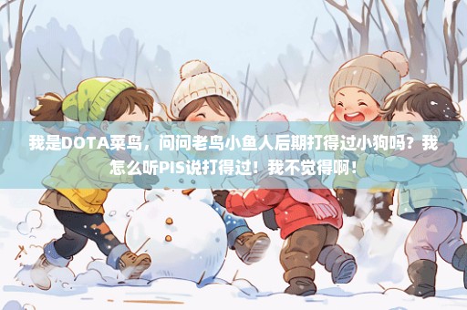 我是DOTA菜鸟，问问老鸟小鱼人后期打得过小狗吗？我怎么听PIS说打得过！我不觉得啊！
