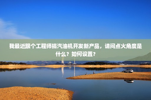 我最近跟个工程师搞汽油机开发新产品，请问点火角度是什么？如何设置？