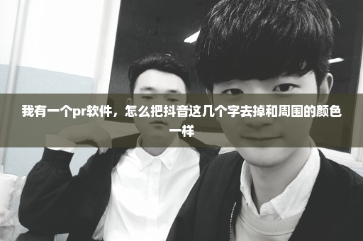 我有一个pr软件，怎么把抖音这几个字去掉和周围的颜色一样