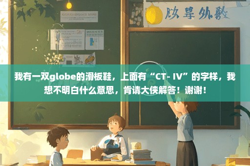 我有一双globe的滑板鞋，上面有“CT- IV”的字样，我想不明白什么意思，肯请大侠解答！谢谢！