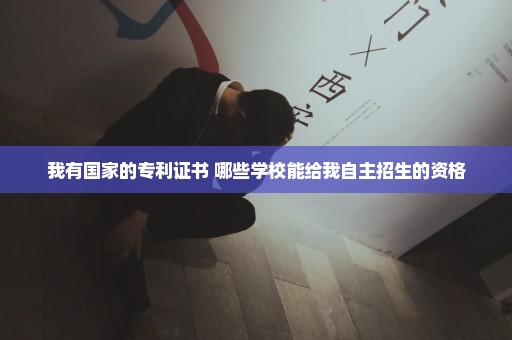 我有国家的专利证书 哪些学校能给我自主招生的资格