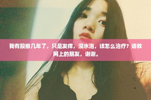 我有股癣几年了，只是发痒，没水泡，该怎么治疗？请教网上的朋友，谢谢。