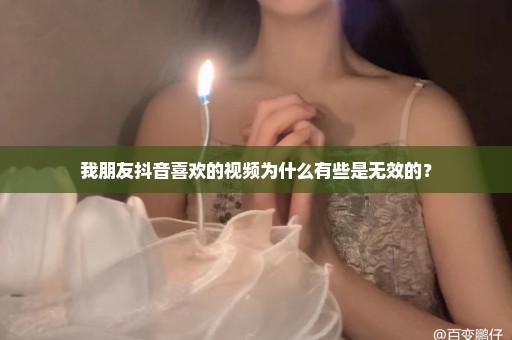 我朋友抖音喜欢的视频为什么有些是无效的？