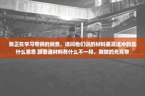 我正在学习带钢的销售，请问他们说的材料要高速冲的是什么意思 跟普通材料有什么不一样，我做的光亮带