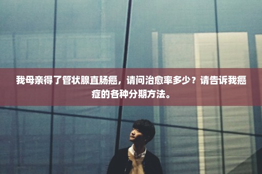 我母亲得了管状腺直肠癌，请问治愈率多少？请告诉我癌症的各种分期方法。
