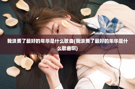我浪费了最好的年华是什么歌曲(我浪费了最好的年华是什么歌曲啊)