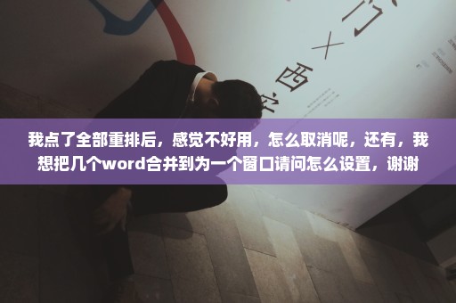 我点了全部重排后，感觉不好用，怎么取消呢，还有，我想把几个word合并到为一个窗口请问怎么设置，谢谢