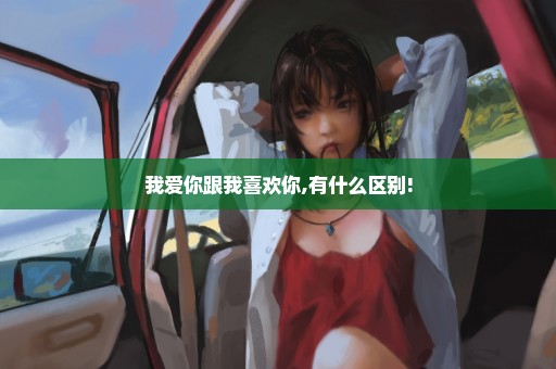 我爱你跟我喜欢你,有什么区别!