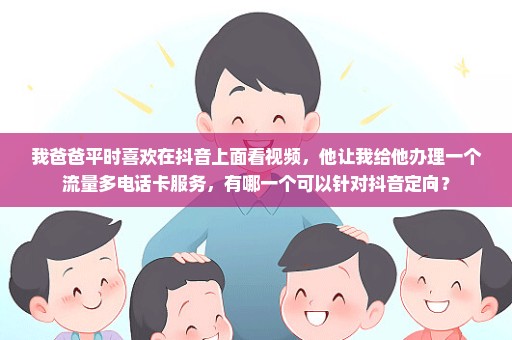 我爸爸平时喜欢在抖音上面看视频，他让我给他办理一个流量多电话卡服务，有哪一个可以针对抖音定向？