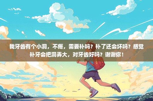 我牙齿有个小洞，不疼，需要补吗？补了还会坏吗？感觉补牙会把洞弄大，对牙齿好吗？谢谢你！