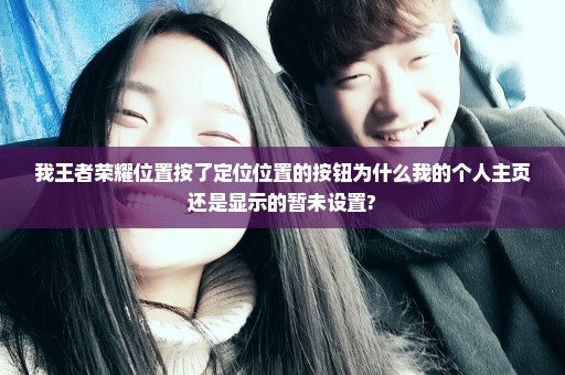 我王者荣耀位置按了定位位置的按钮为什么我的个人主页还是显示的暂未设置?