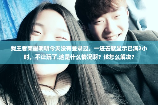 我王者荣耀明明今天没有登录过，一进去就显示已满2小时，不让玩了.这是什么情况啊？该怎么解决？