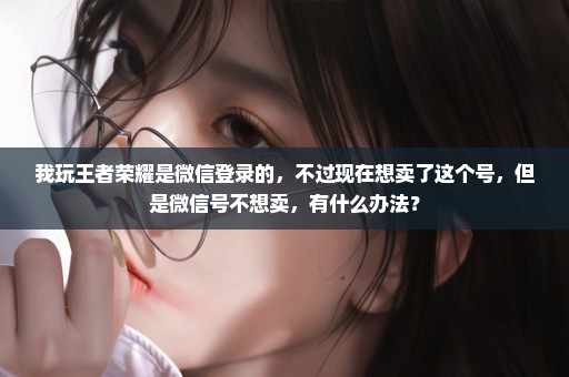 我玩王者荣耀是微信登录的，不过现在想卖了这个号，但是微信号不想卖，有什么办法？