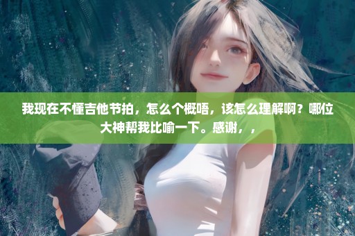 我现在不懂吉他节拍，怎么个概唔，该怎么理解啊？哪位大神帮我比喻一下。感谢，，