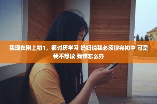 我现在刚上初1，很讨厌学习 妈妈说我必须读完初中 可是我不想读 我该怎么办